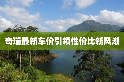 奇瑞最新車(chē)價(jià)引領(lǐng)性?xún)r(jià)比新風(fēng)潮