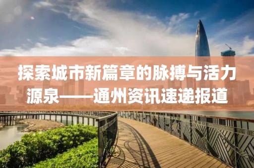 探索城市新篇章的脈搏與活力源泉——通州資訊速遞報道