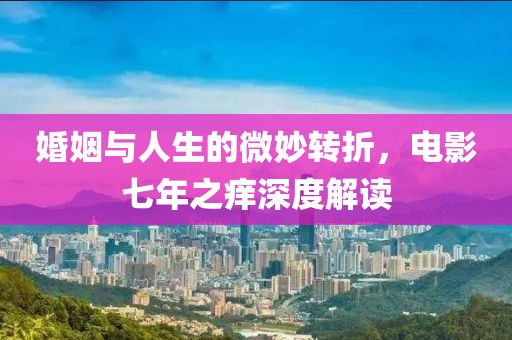 婚姻與人生的微妙轉(zhuǎn)折，電影七年之癢深度解讀