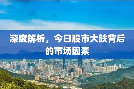 深度解析，今日股市大跌背后的市場因素