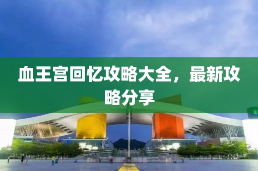 血王宮回憶攻略大全，最新攻略分享