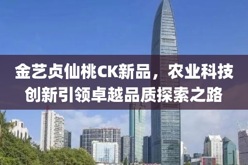 金藝貞仙桃CK新品，農(nóng)業(yè)科技創(chuàng)新引領(lǐng)卓越品質(zhì)探索之路