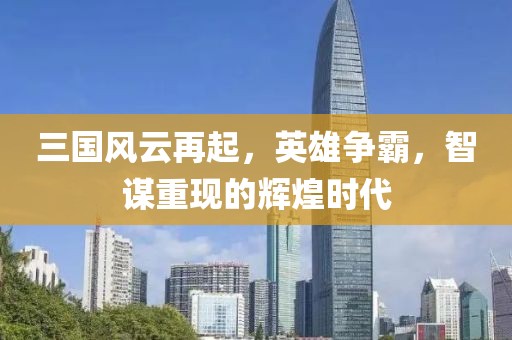 三國風(fēng)云再起，英雄爭霸，智謀重現(xiàn)的輝煌時(shí)代