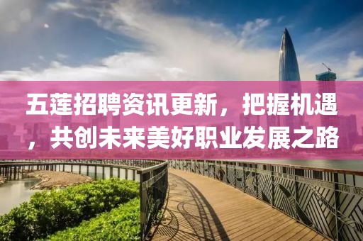 五蓮招聘資訊更新，把握機(jī)遇，共創(chuàng)未來美好職業(yè)發(fā)展之路