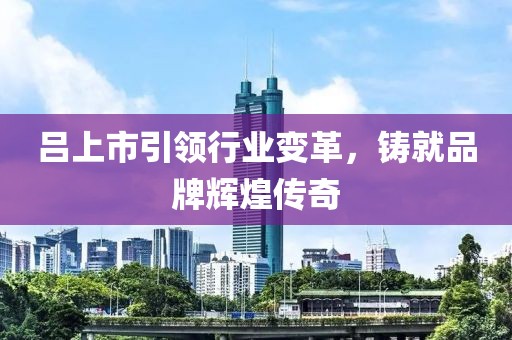 呂上市引領(lǐng)行業(yè)變革，鑄就品牌輝煌傳奇