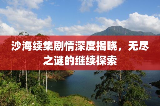 沙海續(xù)集劇情深度揭曉，無盡之謎的繼續(xù)探索
