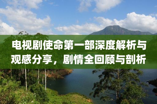 電視劇使命第一部深度解析與觀感分享，劇情全回顧與剖析