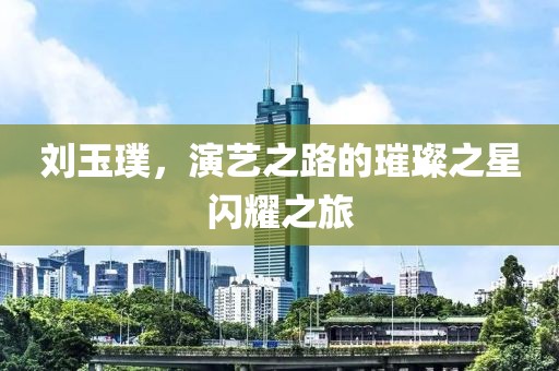 劉玉璞，演藝之路的璀璨之星閃耀之旅