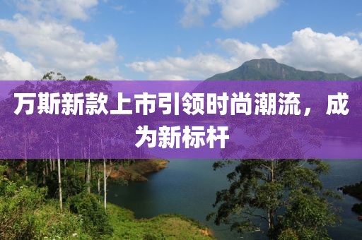 萬斯新款上市引領(lǐng)時(shí)尚潮流，成為新標(biāo)桿