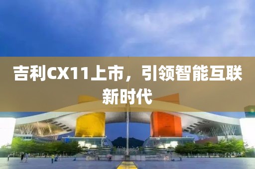 吉利CX11上市，引領(lǐng)智能互聯(lián)新時(shí)代