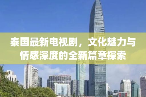 泰國最新電視劇，文化魅力與情感深度的全新篇章探索
