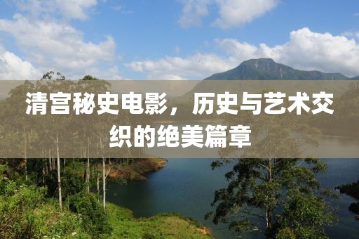 清宮秘史電影，歷史與藝術(shù)交織的絕美篇章