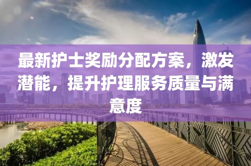 最新護(hù)士獎(jiǎng)勵(lì)分配方案，激發(fā)潛能，提升護(hù)理服務(wù)質(zhì)量與滿意度