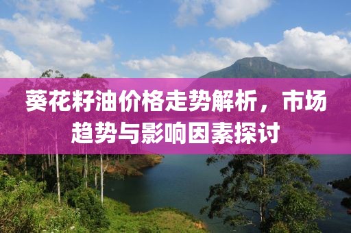 葵花籽油價(jià)格走勢(shì)解析，市場(chǎng)趨勢(shì)與影響因素探討