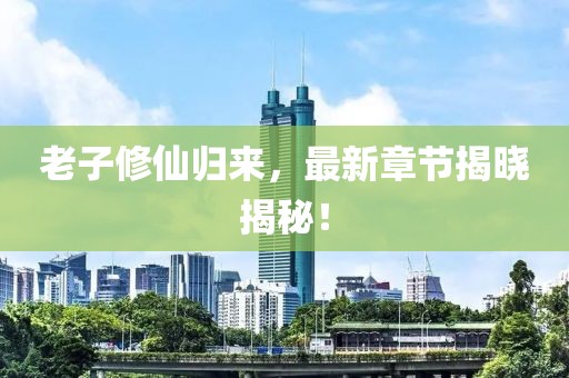 老子修仙歸來，最新章節(jié)揭曉揭秘！