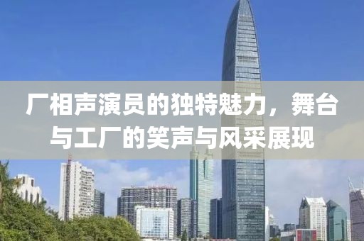 廠相聲演員的獨(dú)特魅力，舞臺與工廠的笑聲與風(fēng)采展現(xiàn)