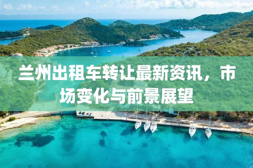 蘭州出租車轉(zhuǎn)讓最新資訊，市場變化與前景展望