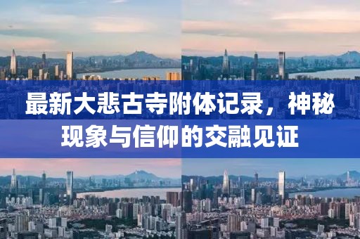 最新大悲古寺附體記錄，神秘現(xiàn)象與信仰的交融見證