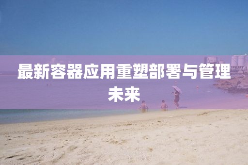 最新容器應(yīng)用重塑部署與管理未來(lái)