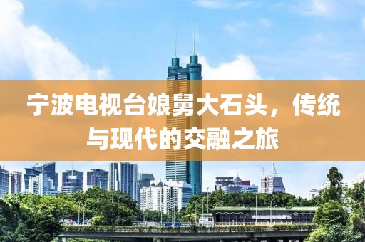寧波電視臺娘舅大石頭，傳統(tǒng)與現(xiàn)代的交融之旅