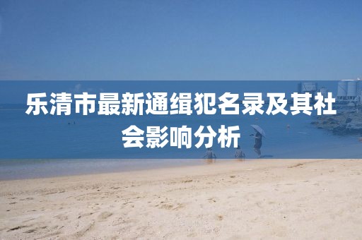 樂清市最新通緝犯名錄及其社會影響分析