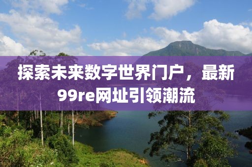 探索未來數字世界門戶，最新99re網址引領潮流