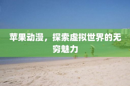 蘋(píng)果動(dòng)漫，探索虛擬世界的無(wú)窮魅力