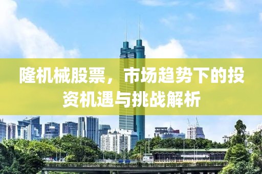 隆機械股票，市場趨勢下的投資機遇與挑戰(zhàn)解析