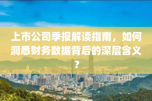 上市公司季報解讀指南，如何洞悉財務數據背后的深層含義？