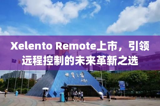 Xelento Remote上市，引領(lǐng)遠(yuǎn)程控制的未來(lái)革新之選