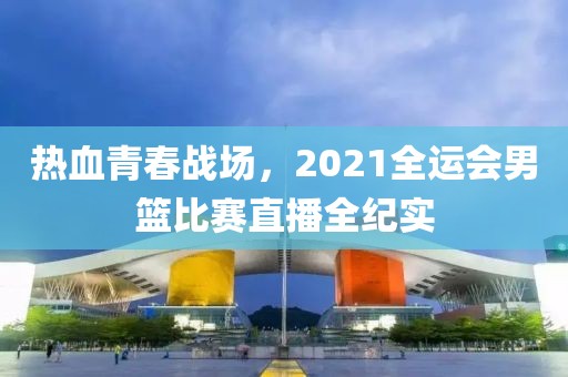 熱血青春戰(zhàn)場，2021全運會男籃比賽直播全紀(jì)實
