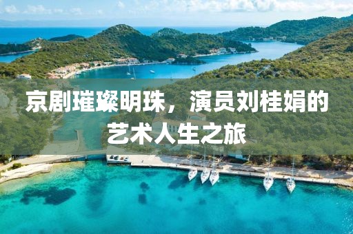 京劇璀璨明珠，演員劉桂娟的藝術(shù)人生之旅