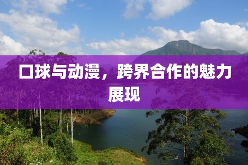 口球與動漫，跨界合作的魅力展現(xiàn)