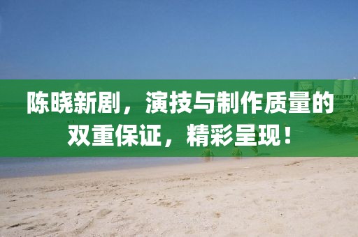 陳曉新劇，演技與制作質(zhì)量的雙重保證，精彩呈現(xiàn)！