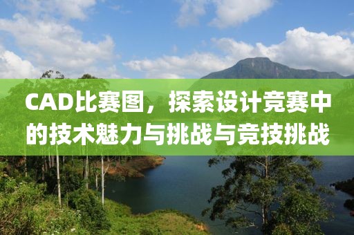 CAD比賽圖，探索設(shè)計競賽中的技術(shù)魅力與挑戰(zhàn)與競技挑戰(zhàn)