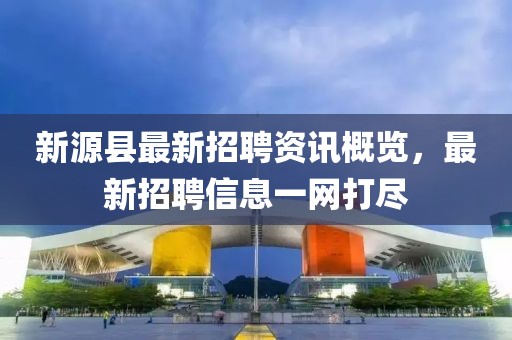 新源縣最新招聘資訊概覽，最新招聘信息一網(wǎng)打盡