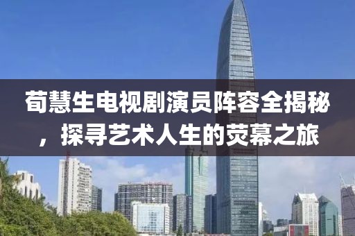 荀慧生電視劇演員陣容全揭秘，探尋藝術(shù)人生的熒幕之旅
