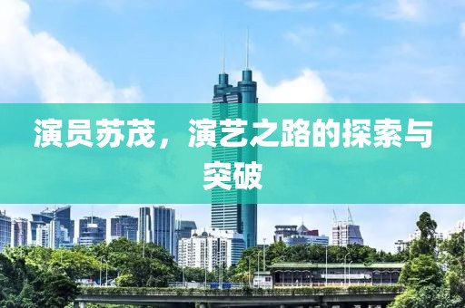 演員蘇茂，演藝之路的探索與突破