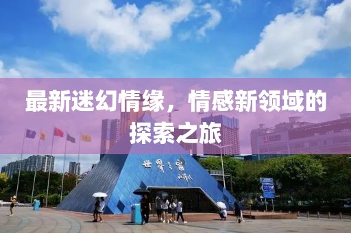 最新迷幻情緣，情感新領(lǐng)域的探索之旅