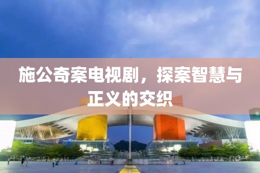 施公奇案電視劇，探案智慧與正義的交織