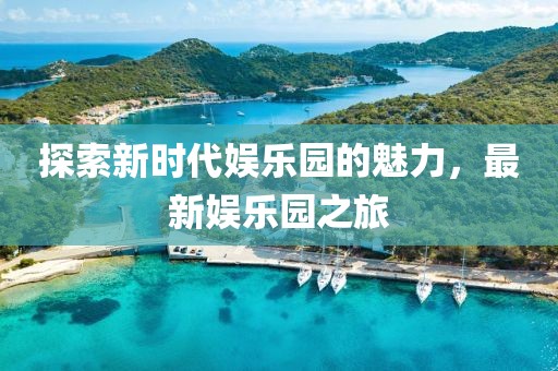 探索新時(shí)代娛樂園的魅力，最新娛樂園之旅