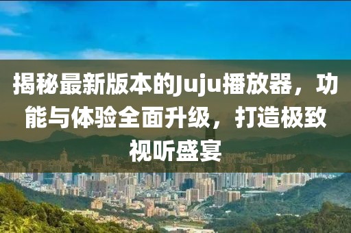 揭秘最新版本的Juju播放器，功能與體驗(yàn)全面升級(jí)，打造極致視聽(tīng)盛宴