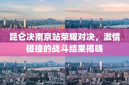 昆侖決南京站榮耀對(duì)決，激情碰撞的戰(zhàn)斗結(jié)果揭曉