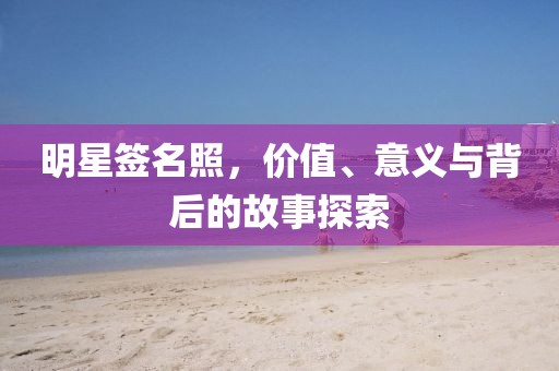 明星簽名照，價值、意義與背后的故事探索