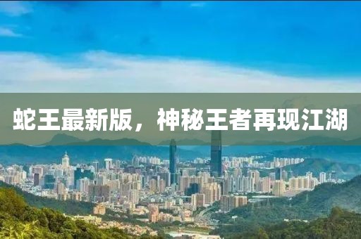 蛇王最新版，神秘王者再現(xiàn)江湖