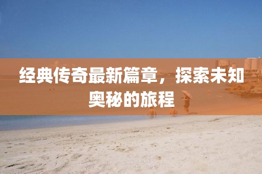 經(jīng)典傳奇最新篇章，探索未知奧秘的旅程