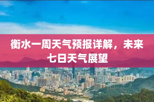 衡水一周天氣預報詳解，未來七日天氣展望