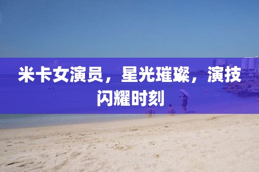 米卡女演員，星光璀璨，演技閃耀時(shí)刻