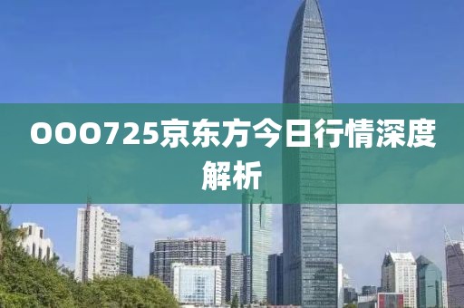 OOO725京東方今日行情深度解析