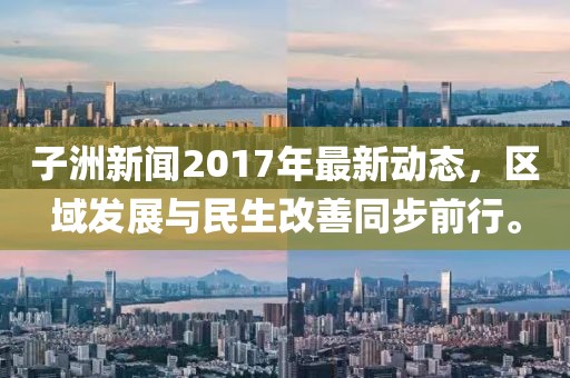 子洲新聞2017年最新動(dòng)態(tài)，區(qū)域發(fā)展與民生改善同步前行。